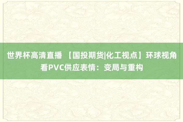世界杯高清直播 【国投期货|化工视点】环球视角看PVC供应表情:变局与重构