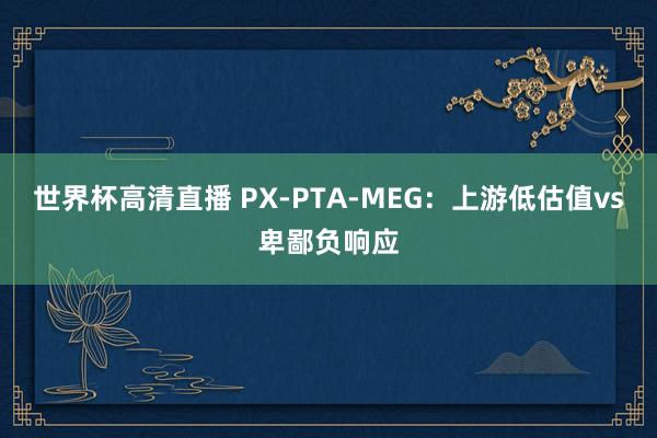世界杯高清直播 PX-PTA-MEG:上游低估值vs卑鄙负响应