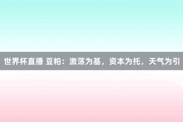 世界杯直播 豆粕：激荡为基，资本为托，天气为引