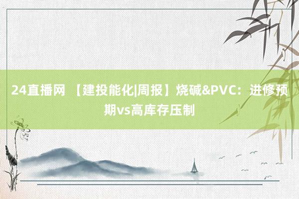 24直播网 【建投能化|周报】烧碱&PVC:进修预期vs高库存压制