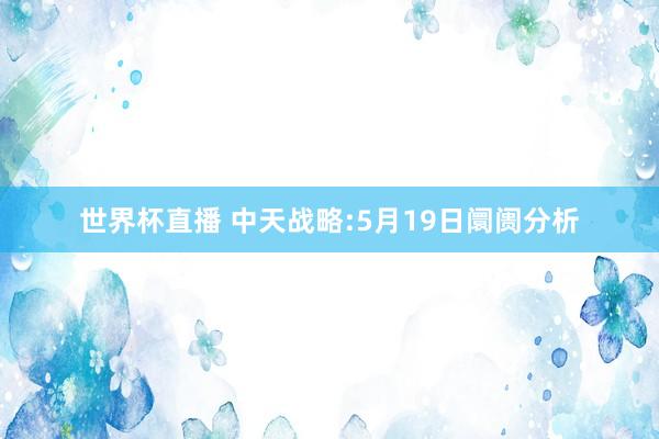 世界杯直播 中天战略:5月19日阛阓分析