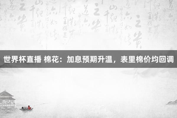 世界杯直播 棉花:加息预期升温,表里棉价均回调