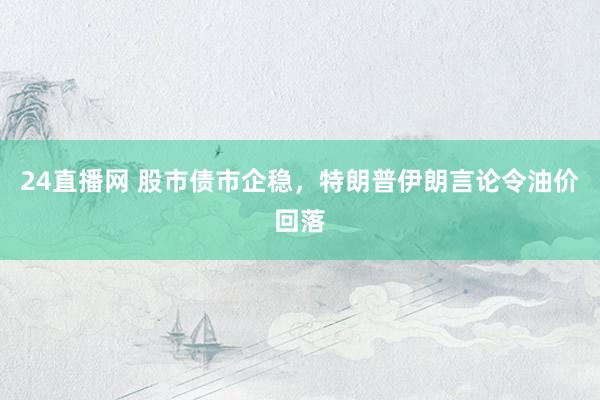 24直播网 股市债市企稳,特朗普伊朗言论令油价回落