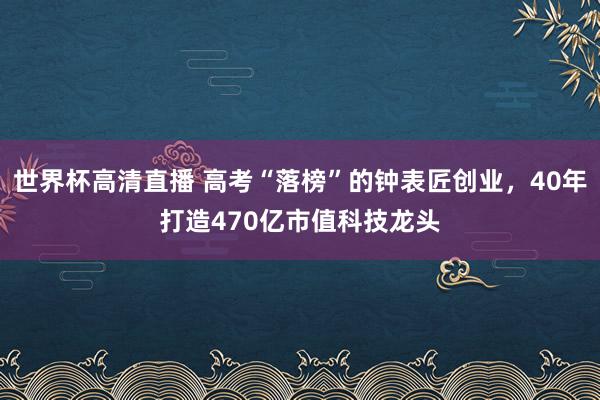 世界杯高清直播 高考“落榜”的钟表匠创业,40年打造470亿市值科技龙头