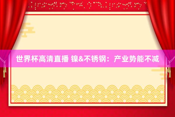 世界杯高清直播 镍&不锈钢:产业势能不减