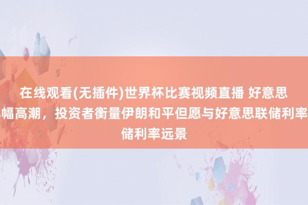 在线观看(无插件)世界杯比赛视频直播 好意思元小幅高潮，投资者衡量伊朗和平但愿与好意思联储利率远景