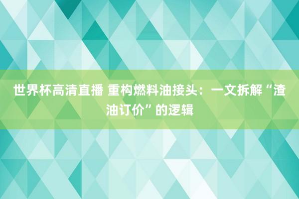 世界杯高清直播 重构燃料油接头:一文拆解“渣油订价”的逻辑