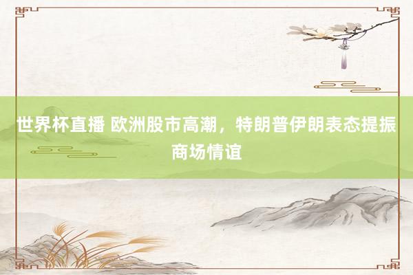 世界杯直播 欧洲股市高潮,特朗普伊朗表态提振商场情谊