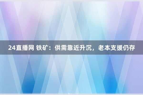 24直播网 铁矿:供需靠近升沉,老本支援仍存