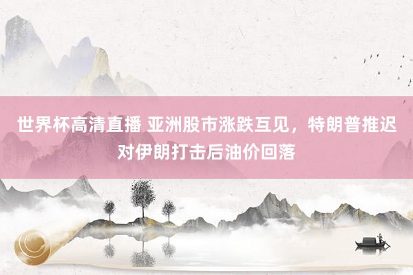 世界杯高清直播 亚洲股市涨跌互见，特朗普推迟对伊朗打击后油价回落
