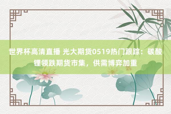 世界杯高清直播 光大期货0519热门跟踪：碳酸锂领跌期货市集，供需博弈加重