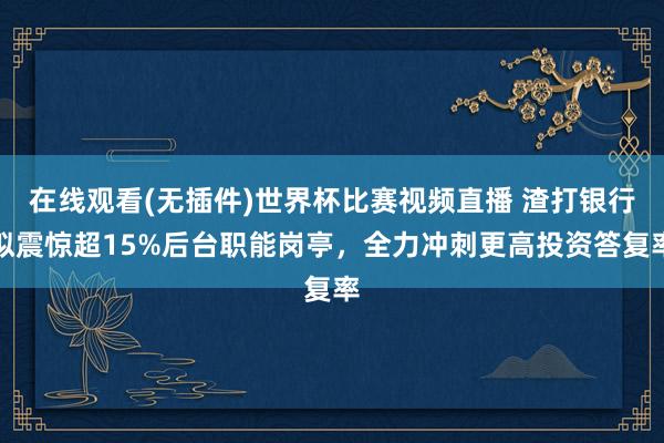 在线观看(无插件)世界杯比赛视频直播 渣打银行拟震惊超15%后台职能岗亭,全力冲刺更高投资答复率