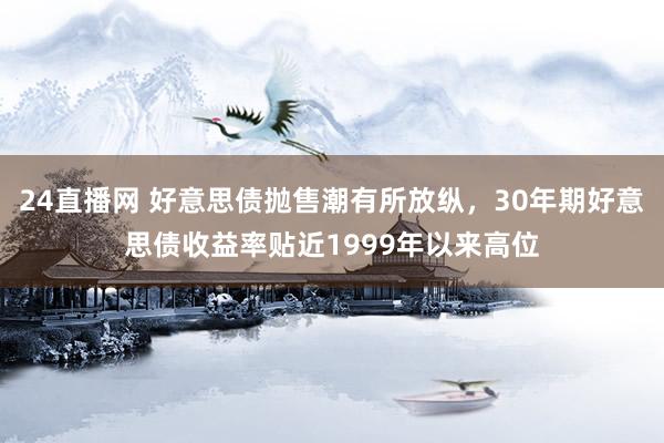 24直播网 好意思债抛售潮有所放纵,30年期好意思债收益率贴近1999年以来高位