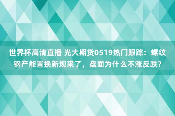 世界杯高清直播 光大期货0519热门跟踪:螺纹钢产能置换新规来了,盘面为什么不涨反跌?