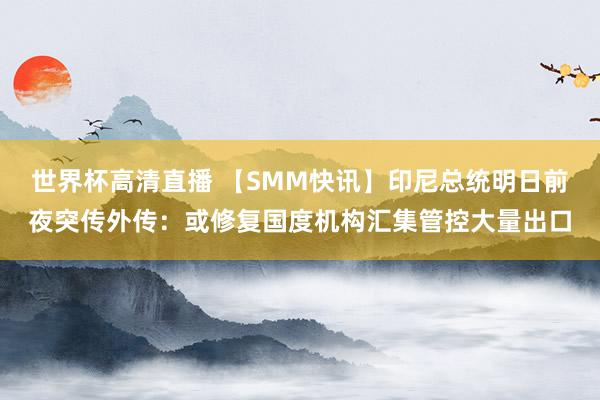 世界杯高清直播 【SMM快讯】印尼总统明日前夜突传外传:或修复国度机构汇集管控大量出口