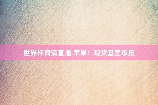 世界杯高清直播 苹果：现货基差承压