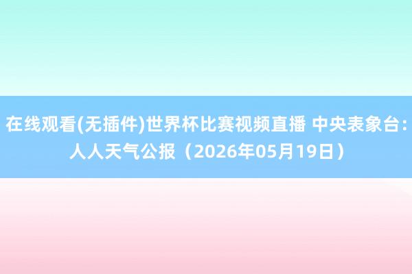 在线观看(无插件)世界杯比赛视频直播 中央表象台：人人天气公报（2026年05月19日）