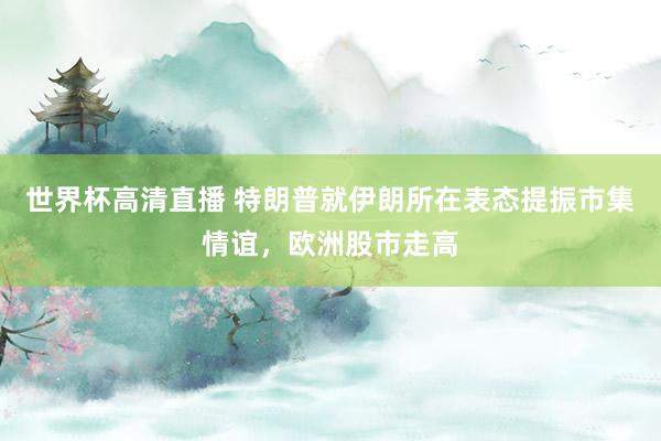 世界杯高清直播 特朗普就伊朗所在表态提振市集情谊,欧洲股市走高