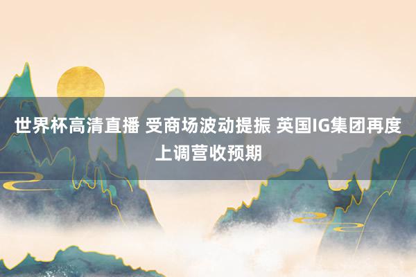 世界杯高清直播 受商场波动提振 英国IG集团再度上调营收预期