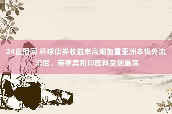24直播网 环球债券收益率高潮加重亚洲本钱外流 印尼、菲律宾和印度料受创最深