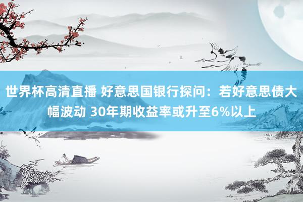 世界杯高清直播 好意思国银行探问:若好意思债大幅波动 30年期收益率或升至6%以上