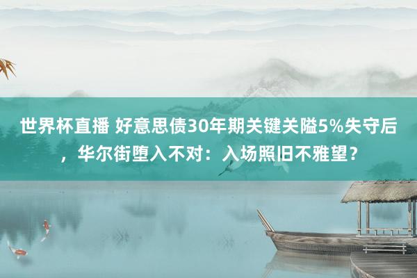 世界杯直播 好意思债30年期关键关隘5%失守后,华尔街堕入不对:入场照旧不雅望?