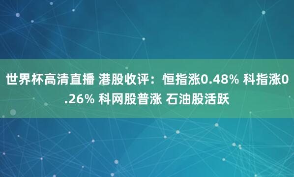 世界杯高清直播 港股收评:恒指涨0.48% 科指涨0.26% 科网股普涨 石油股活跃