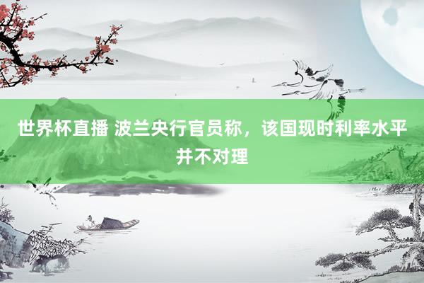 世界杯直播 波兰央行官员称,该国现时利率水平并不对理