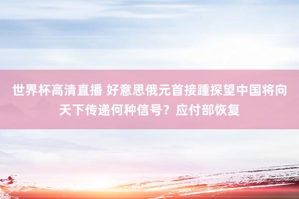 世界杯高清直播 好意思俄元首接踵探望中国将向天下传递何种信号?应付部恢复