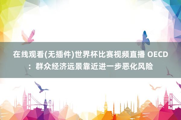 在线观看(无插件)世界杯比赛视频直播 OECD:群众经济远景靠近进一步恶化风险