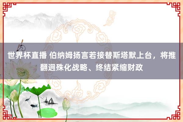 世界杯直播 伯纳姆扬言若接替斯塔默上台,将推翻迥殊化战略、终结紧缩财政