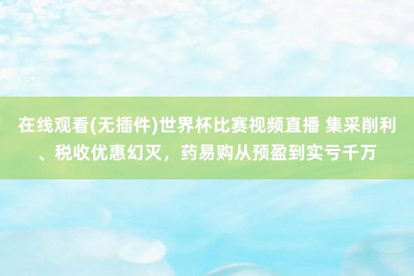 在线观看(无插件)世界杯比赛视频直播 集采削利、税收优惠幻灭,药易购从预盈到实亏千万