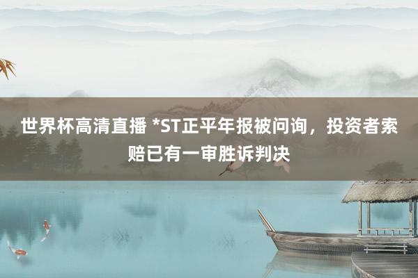 世界杯高清直播 *ST正平年报被问询,投资者索赔已有一审胜诉判决