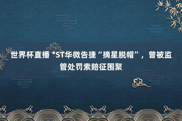 世界杯直播 *ST华微告捷“摘星脱帽”，曾被监管处罚索赔征围聚