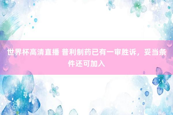 世界杯高清直播 普利制药已有一审胜诉,妥当条件还可加入