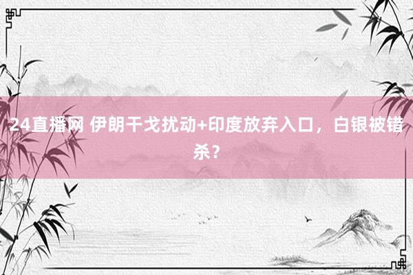 24直播网 伊朗干戈扰动+印度放弃入口，白银被错杀？