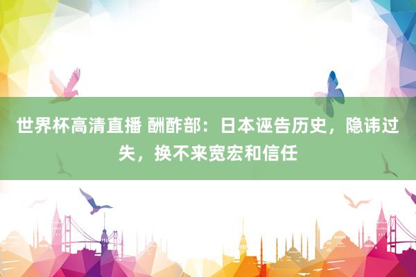 世界杯高清直播 酬酢部:日本诬告历史,隐讳过失,换不来宽宏和信任