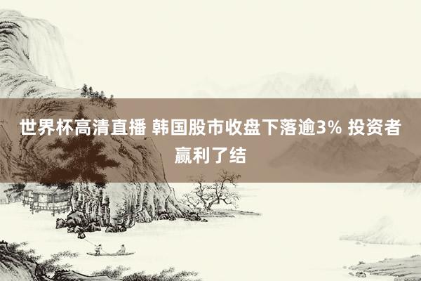 世界杯高清直播 韩国股市收盘下落逾3% 投资者赢利了结