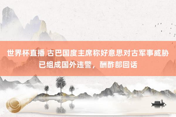 世界杯直播 古巴国度主席称好意思对古军事威胁已组成国外违警,酬酢部回话