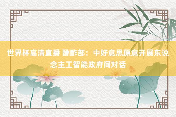世界杯高清直播 酬酢部：中好意思原意开展东说念主工智能政府间对话