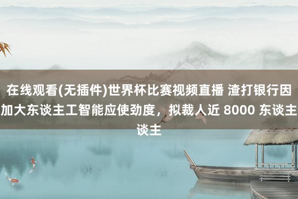 在线观看(无插件)世界杯比赛视频直播 渣打银行因加大东谈主工智能应使劲度，拟裁人近 8000 东谈主