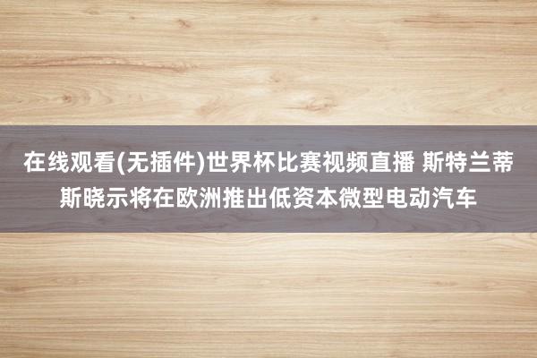 在线观看(无插件)世界杯比赛视频直播 斯特兰蒂斯晓示将在欧洲推出低资本微型电动汽车