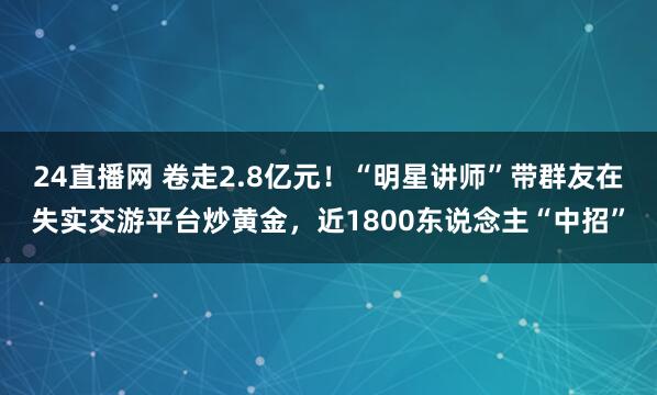 24直播网 卷走2.8亿元！“明星讲师”带群友在失实交游平台炒黄金，近1800东说念主“中招”