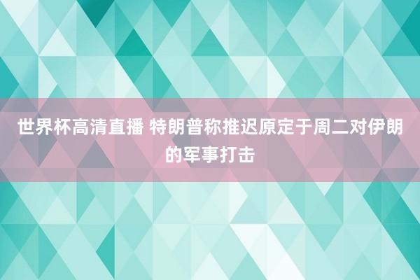 世界杯高清直播 特朗普称推迟原定于周二对伊朗的军事打击