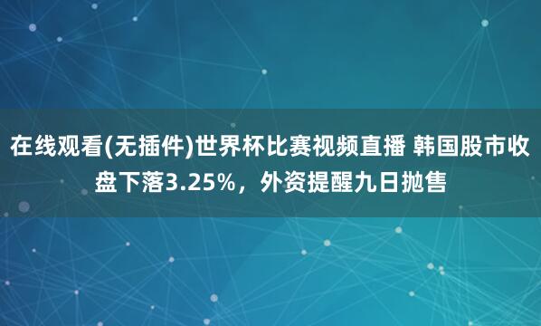 在线观看(无插件)世界杯比赛视频直播 韩国股市收盘下落3.25%，外资提醒九日抛售