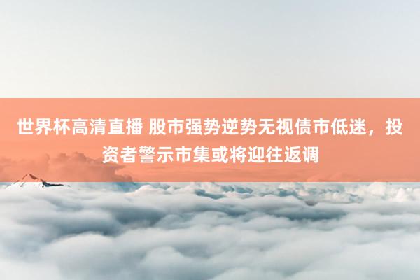 世界杯高清直播 股市强势逆势无视债市低迷,投资者警示市集或将迎往返调