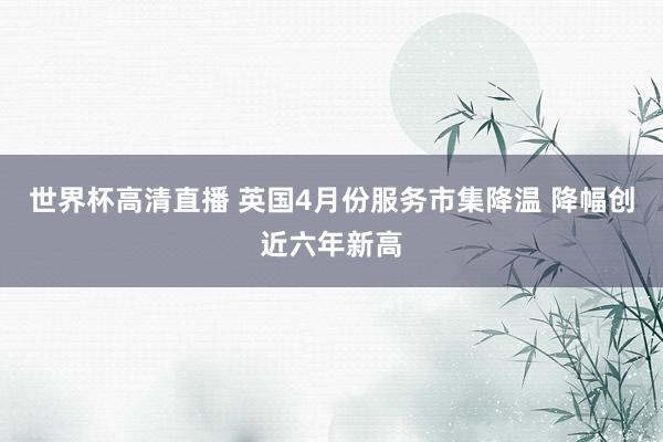世界杯高清直播 英国4月份服务市集降温 降幅创近六年新高