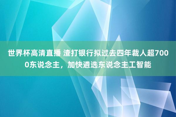 世界杯高清直播 渣打银行拟过去四年裁人超7000东说念主,加快遴选东说念主工智能