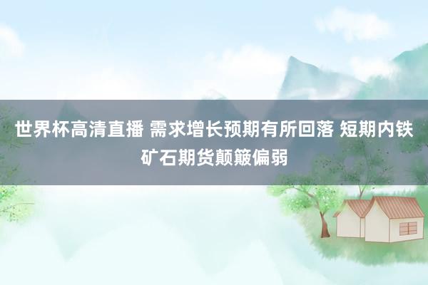 世界杯高清直播 需求增长预期有所回落 短期内铁矿石期货颠簸偏弱