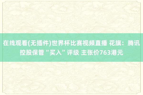 在线观看(无插件)世界杯比赛视频直播 花旗:腾讯控股保管“买入”评级 主张价763港元